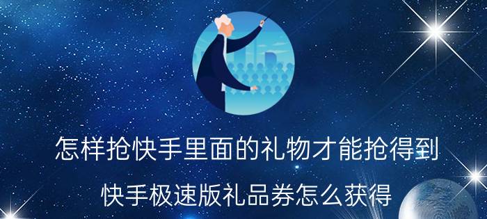 怎样抢快手里面的礼物才能抢得到 快手极速版礼品券怎么获得？